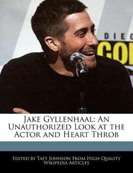 Jake Gyllenhaal : An Unauthorized Look at the Actor and Heart Throb