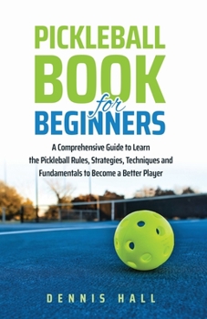 Paperback Pickleball Book For Beginners: A Comprehensive Guide to Learn the Pickleball Rules, Strategies, Techniques and Fundamentals to Become a Better Player Book