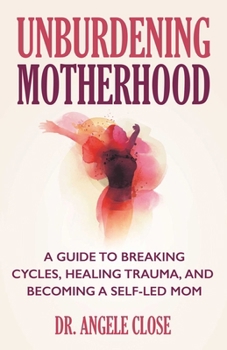 Unburdening Motherhood: A Guide to Breaking Cycles, Healing Trauma, and Becoming a Self-led Mom
