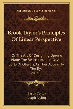 Paperback Brook Taylor's Principles Of Linear Perspective: Or The Art Of Designing Upon A Plane The Representation Of All Sorts Of Objects, As They Appear To Th Book