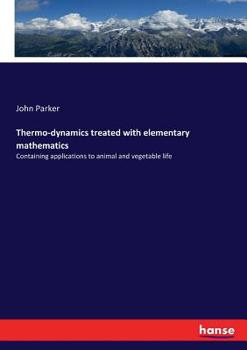 Paperback Thermo-dynamics treated with elementary mathematics: Containing applications to animal and vegetable life Book
