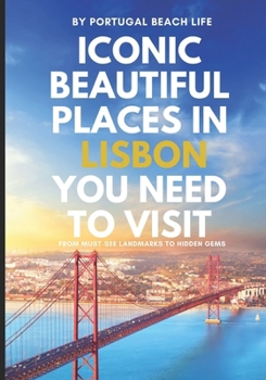 Iconic Beautiful Places in Lisbon You Need To Visit: From Must-See Landmarks to Hidden Gems (The Portugal Iconic Travel Collection)