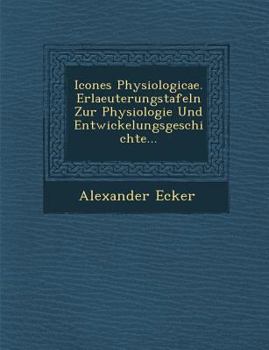 Icones Physiologicae. Erlaeuterungstafeln Zur Physiologie Und Entwickelungsgeschichte...