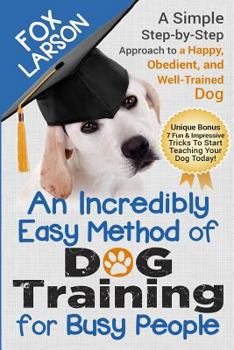 Paperback Dog Training: An Incredibly Easy Method of Dog Training for Busy People: A Simple Step-By-Step Approach to a Happy, Obedient, and We Book