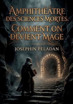 Amphithéâtre des sciences mortes. Comment on devient mage: Le guide initiatique du Sâr Mérodack Joséphin Peladan pour maîtriser les sciences occultes et atteindre l'automagification (French Edition)