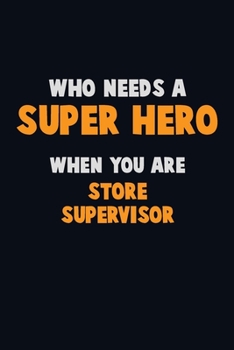 Who Need A SUPER HERO, When You Are Store Supervisor: 6X9 Career  Pride 120 pages Writing Notebooks