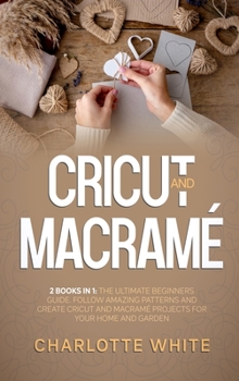 Hardcover Cricut and Macrame: 2 Books in 1: The Ultimate Beginners Guide. Follow Amazing Patterns and Create Cricut and Macrame Projects for Your Ho Book