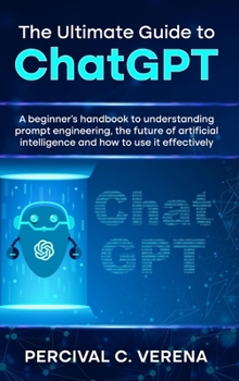 Hardcover The Ultimate Guide to ChatGPT: A Beginner's Handbook to Understanding Prompt Engineering, the Future of Artificial Intelligence and How to Use It Eff Book