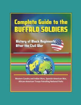 Complete Guide to the Buffalo Soldiers: History of Black Regiments After the Civil War, Western Cavalry and Indian Wars, Spanish-American War, African-American Troops Patrolling National Parks