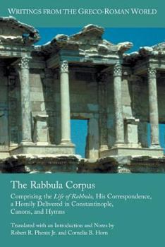 The Rabbula Corpus: Comprising the Life of Rabbula, His Correspondence, a Homily Delivered in Constantinople, Canons, and Hymns - Book #17 of the Writings from the Greco-Roman World