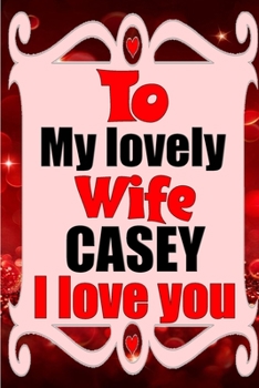 Paperback To my lovely wife CASEY I love you: Blank Lined composition love notebook and journal it will be the best valentines day gift for wife from husband. Book