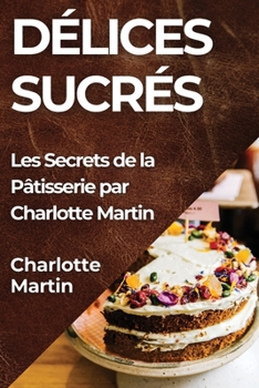 Paperback Délices Sucrés: Les Secrets de la Pâtisserie par Charlotte Martin [French] Book