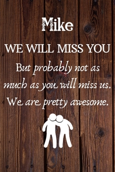 Mike We Will Miss You But Probably Not as Much As You Will Miss us. We Are Pretty Awesome.: Mike Funny gift for coworker / colleague that is leaving ... him or her. (6 x 9 - 110 Blank Lined Pages)
