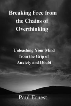 Breaking Free from the Chains of Overthinking: Unleashing Your Mind from the Grip of Anxiety and Doubt B0CMNGNNK6 Book Cover