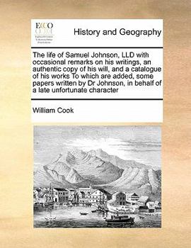 The Life of Samuel Johnson, LLD With Occasional Remarks on his Writings, an Authentic Copy of his Will, and a Catalogue of his Works To Which are ... in Behalf of a Late Unfortunate Character