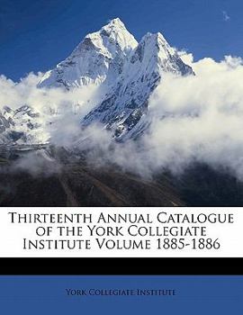 Paperback Thirteenth Annual Catalogue of the York Collegiate Institute Volume 1885-1886 Book