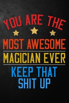 You Are The Most Awesome Magician Ever Keep That Shit Up: Magician Journal / Appreciation Gift For Magicians / Blank Notebook To Write In ( 6 x 9 - 120 Blank Lined Pages)