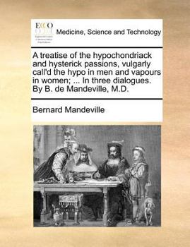 Paperback A Treatise of the Hypochondriack and Hysterick Passions, Vulgarly Call'd the Hypo in Men and Vapours in Women; ... in Three Dialogues. by B. de Mandev Book