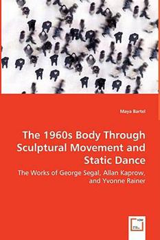 Paperback The 1960s Body Through Sculptural Movement and Static Dance - The Works of George Segal, Allan Kaprow, and Yvonne Rainer Book