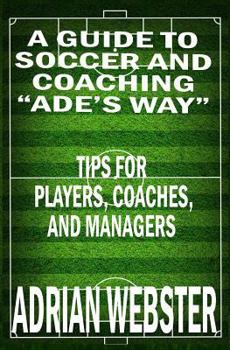 Paperback A Guide to Soccer and Coaching: Ade's Way: Tips for Players, Coaches, and Managers Book