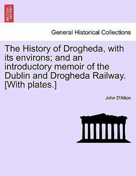 Paperback The History of Drogheda, with Its Environs; And an Introductory Memoir of the Dublin and Drogheda Railway. [With Plates.] Book