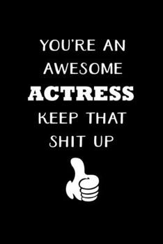 You're An Awesome Actress Keep That Shit Up: Actress Gifts For Women - Blank Lined Notebook Journal - (6 x 9 Inches) - 120 Pages