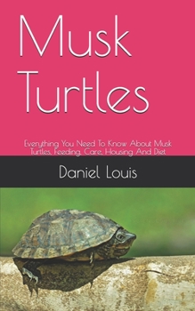 Paperback Musk Turtles: Everything You Need To Know About Musk Turtles, Feeding, Care, Housing And Diet Book