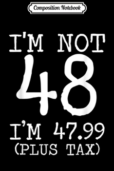 Composition Notebook: I'm Not 48 I'm 47.99 Plus Tax Funny Birthday Ideas  Journal/Notebook Blank Lined Ruled 6x9 100 Pages