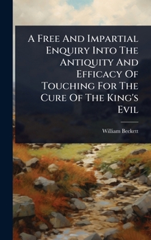 A Free And Impartial Enquiry Into The Antiquity And Efficacy Of Touching For The Cure Of The King's Evil