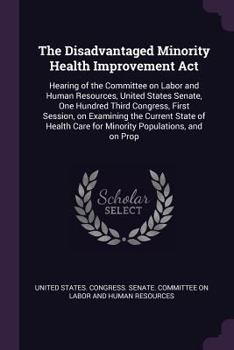 The Disadvantaged Minority Health Improvement Act: hearing of the Committee on Labor and Human Resources, United States Senate, One Hundred Third ... care for minority populations, and on prop