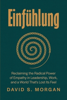 Einfühlung: Reclaiming the Radical Power of Empathy in Leadership, Work, and a World That’s Lost Its Feel