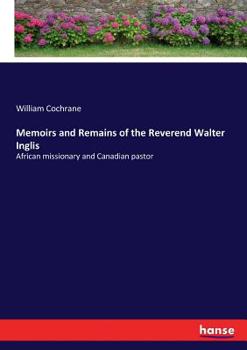 Paperback Memoirs and Remains of the Reverend Walter Inglis: African missionary and Canadian pastor Book