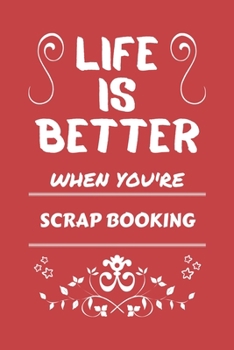 Life Is Better When You're Scrap Booking: Perfect Gag Gift For A Lover Of Scrap Booking | Blank Lined Notebook Journal | 100 Pages 6 X 9 Format | Office Humour And Banter |