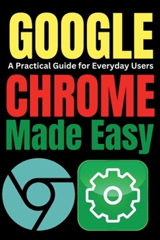 Google Chrome Made Easy: A Practical Guide for Everyday Users (Tech Tips and Hacks for Everyone)