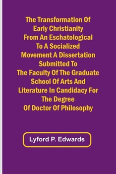 The Transformation of Early Christianity from an Eschatological to a Socialized Movement A Dissertation Submitted to the Faculty of the Graduate ... for the Degree of Doctor of Philosophy