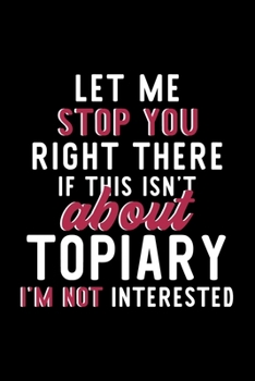 Let Me Stop You Right There If This Isn't About Topiary I'm Not Interested: Notebook for Topiary Lover | Great Christmas & Birthday Gift Idea for ... | Topiary Fan Diary | 120 pages 6x9 inches