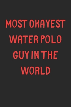Most Okayest Water Polo Guy In The World: Lined Journal, 120 Pages, 6 x 9, Funny Water Polo Gift Idea, Black Matte Finish (Most Okayest Water Polo Guy In The World Journal)