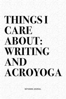 Things I Care About: Writing And Acroyoga: A 6x9 Inch Notebook Journal Diary With A Bold Text Font Slogan On A Matte Cover and 120 Blank Lined Pages Makes A Great Alternative To A Card