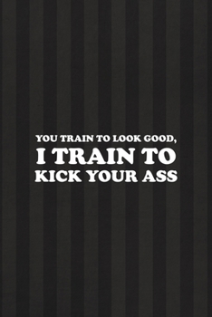 You Train To Look Good, I Train To Kick Your Ass: All Purpose 6x9 Blank Lined Notebook Journal Way Better Than A Card Trendy Unique Gift Black And Grey Cells Kickboxing