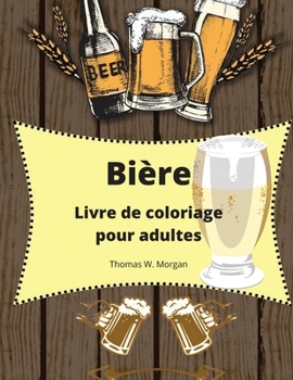Bière Livre de coloriage pour adultes: Livre de coloriage pour adultes pour hommes Livre de coloriage amusant pour les amateurs de bière Cadeau étonnant pour les hommes