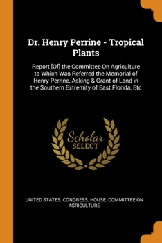 Paperback Dr. Henry Perrine - Tropical Plants: Report [Of] the Committee On Agriculture to Which Was Referred the Memorial of Henry Perrine, Asking & Grant of L Book