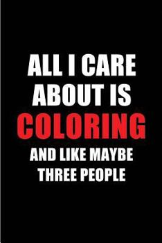 All I Care About is Coloring and Like Maybe Three People: Blank Lined 6x9 Coloring Passion and Hobby Journal/Notebooks for passionate people or as Gift for the ones who eat, sleep and live it forever.