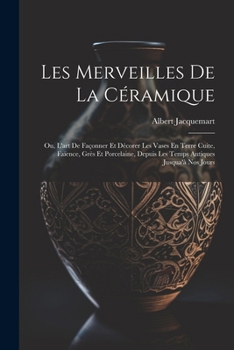 Paperback Les Merveilles De La Céramique: Ou, L'art De Façonner Et Décorer Les Vases En Terre Cuite, Faïence, Grès Et Porcelaine, Depuis Les Temps Antiques Jusq [French] Book