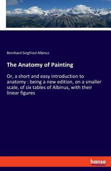 Paperback The Anatomy of Painting: Or, a short and easy introduction to anatomy: being a new edition, on a smaller scale, of six tables of Albinus, with Book