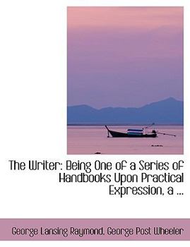 The Writer: Being One of a Series of Handbooks Upon Practical Expression, a ...