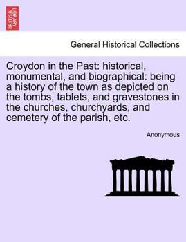 Paperback Croydon in the Past: Historical, Monumental, and Biographical: Being a History of the Town as Depicted on the Tombs, Tablets, and Graveston Book