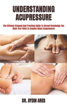Paperback Understanding Acupressure: The Ultimate Stepped And Practical Guide To Reveal Knowledge You Must Ever Wish To Acquire About Acupressure Book
