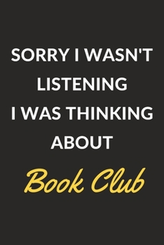 Sorry I Wasn't Listening I Was Thinking About Book Club: A Book Club Journal Notebook to Write Down Things, Take Notes, Record Plans or Keep Track of Habits (6" x 9" - 120 Pages)