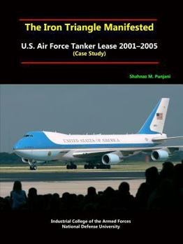 Paperback The Iron Triangle Manifested: U.S. Air Force Tanker Lease 2001-2005 (Case Study) Book