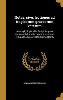 Notae, sive, lectiones ad tragicorum graecorum veterum: Aeschyli, Sophoclis, Euripidis quae supersunt dramata deperditorumque relliquias. Auctore Benjamino Heath